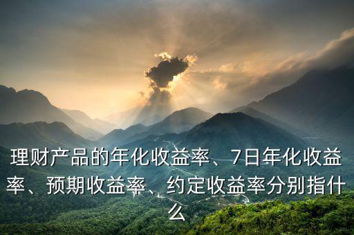 理財(cái)產(chǎn)品的年化收益率、7日年化收益率、預(yù)期收益率、約定收益率分別指什么