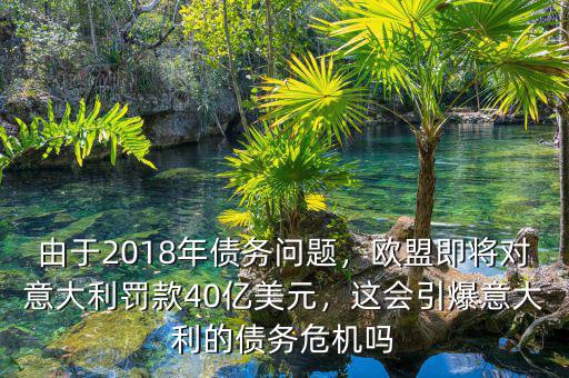 由于2018年債務(wù)問(wèn)題，歐盟即將對(duì)意大利罰款40億美元，這會(huì)引爆意大利的債務(wù)危機(jī)嗎
