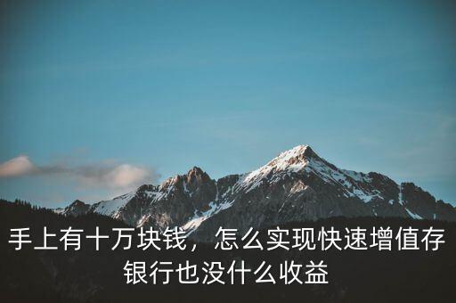 手上有十萬(wàn)塊錢，怎么實(shí)現(xiàn)快速增值存銀行也沒(méi)什么收益