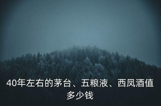 40年左右的茅臺、五糧液、西鳳酒值多少錢