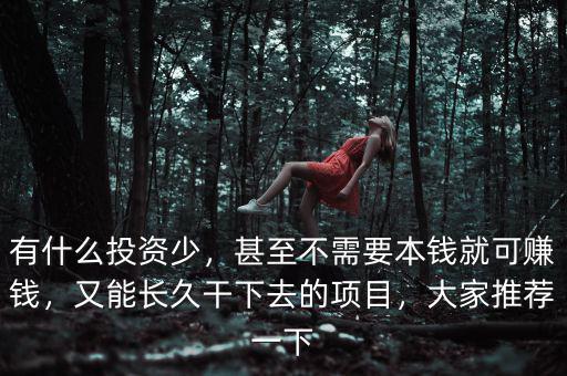 有什么投資少，甚至不需要本錢就可賺錢，又能長久干下去的項目，大家推薦一下