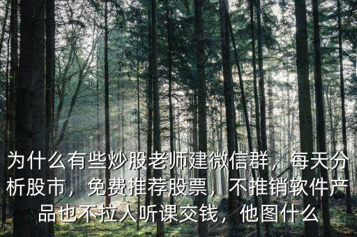 為什么有些炒股老師建微信群，每天分析股市，免費(fèi)推薦股票，不推銷軟件產(chǎn)品也不拉人聽課交錢，他圖什么
