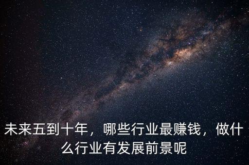 未來(lái)五到十年，哪些行業(yè)最賺錢(qián)，做什么行業(yè)有發(fā)展前景呢