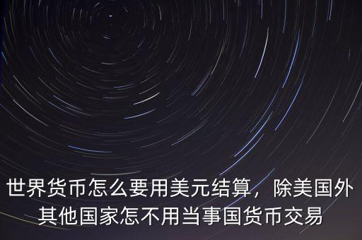 世界貨幣怎么要用美元結(jié)算，除美國外其他國家怎不用當(dāng)事國貨幣交易