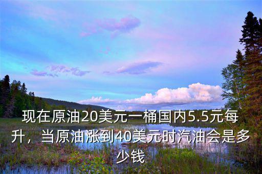 現(xiàn)在原油20美元一桶國內(nèi)5.5元每升，當(dāng)原油漲到40美元時(shí)汽油會是多少錢