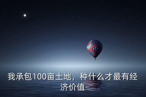 我承包100畝土地，種什么才最有經(jīng)濟(jì)價(jià)值