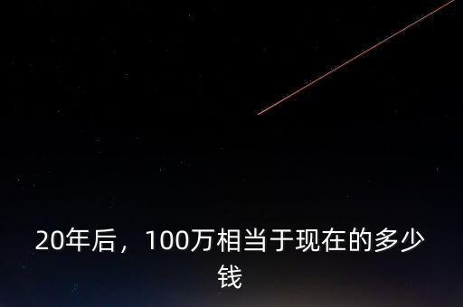 20年后，100萬相當(dāng)于現(xiàn)在的多少錢