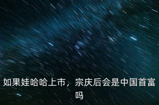 如果娃哈哈上市，宗慶后會是中國首富嗎