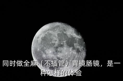 同時做全麻（不插管）胃鏡腸鏡，是一種怎樣的體驗