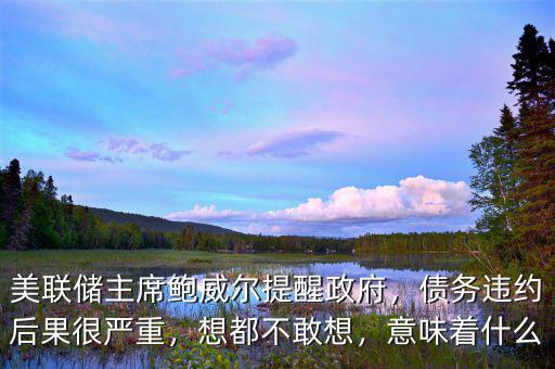 美聯(lián)儲主席鮑威爾提醒政府，債務(wù)違約后果很嚴(yán)重，想都不敢想，意味著什么