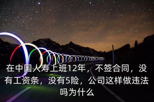 在中國(guó)人壽上班12年，不簽合同，沒有工資條，沒有5險(xiǎn)，公司這樣做違法嗎為什么