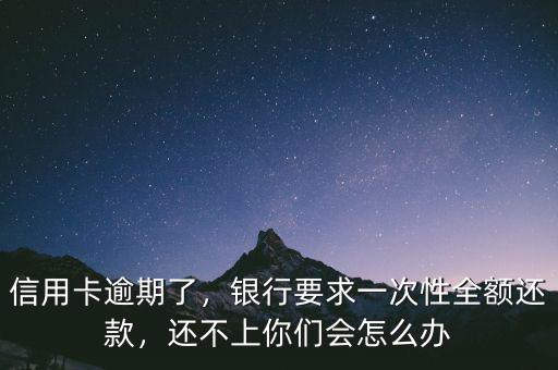 信用卡逾期了，銀行要求一次性全額還款，還不上你們會(huì)怎么辦