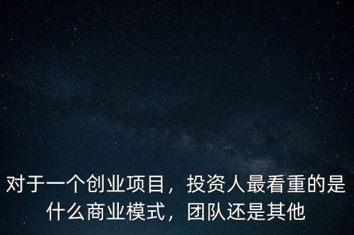 對(duì)于一個(gè)創(chuàng)業(yè)項(xiàng)目，投資人最看重的是什么商業(yè)模式，團(tuán)隊(duì)還是其他