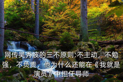 網(wǎng)傳吳秀波的三不原則:不主動，不勉強，不負責，他為什么還能在《我就是演員》中擔任導師