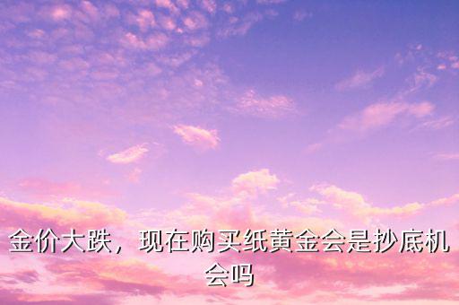 金價(jià)大跌，現(xiàn)在購(gòu)買紙黃金會(huì)是抄底機(jī)會(huì)嗎