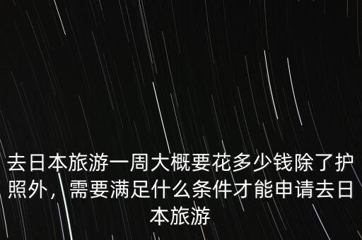 去日本旅游一周大概要花多少錢除了護照外，需要滿足什么條件才能申請去日本旅游