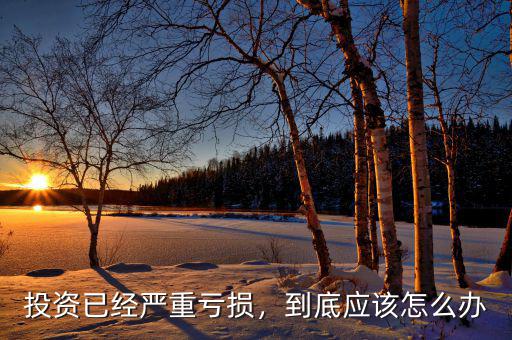 投資已經(jīng)嚴(yán)重虧損，到底應(yīng)該怎么辦