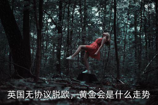 英國無協(xié)議脫歐，黃金會是什么走勢