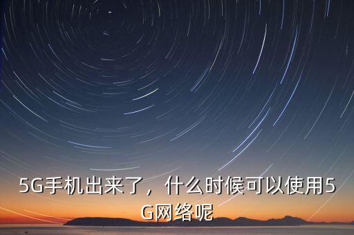 5G手機出來了，什么時候可以使用5G網(wǎng)絡呢