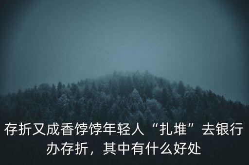 存折又成香餑餑年輕人“扎堆”去銀行辦存折，其中有什么好處