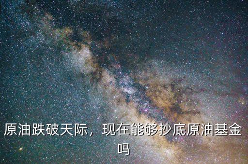 原油跌破天際，現(xiàn)在能夠抄底原油基金嗎