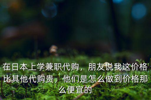 在日本上學(xué)兼職代購，朋友說我這價(jià)格比其他代購貴，他們是怎么做到價(jià)格那么便宜的