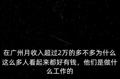 在廣州月收入超過(guò)2萬(wàn)的多不多為什么這么多人看起來(lái)都好有錢(qián)，他們是做什么工作的