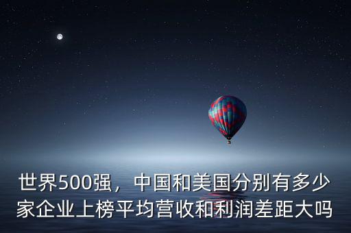 世界500強(qiáng)，中國和美國分別有多少家企業(yè)上榜平均營收和利潤差距大嗎