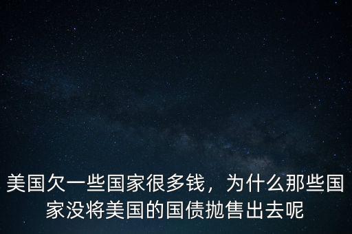 美國(guó)欠一些國(guó)家很多錢(qián)，為什么那些國(guó)家沒(méi)將美國(guó)的國(guó)債拋售出去呢