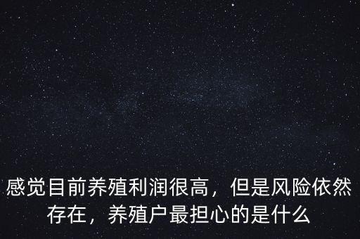 感覺目前養(yǎng)殖利潤很高，但是風(fēng)險依然存在，養(yǎng)殖戶最擔(dān)心的是什么