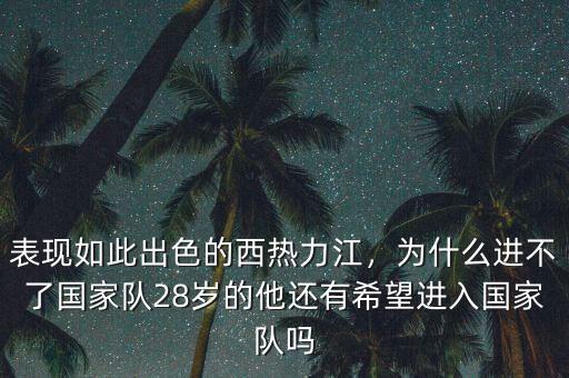 表現(xiàn)如此出色的西熱力江，為什么進(jìn)不了國家隊28歲的他還有希望進(jìn)入國家隊嗎