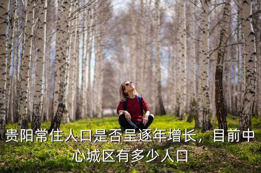 貴陽常住人口是否呈逐年增長，目前中心城區(qū)有多少人口