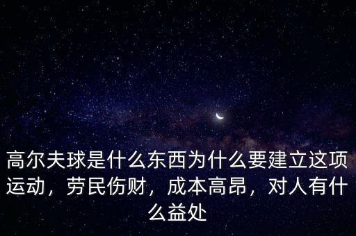 高爾夫球是什么東西為什么要建立這項(xiàng)運(yùn)動，勞民傷財，成本高昂，對人有什么益處