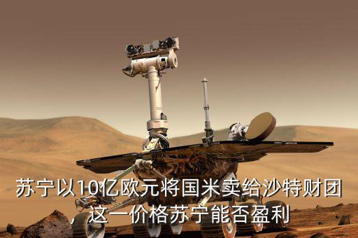 蘇寧以10億歐元將國(guó)米賣給沙特財(cái)團(tuán)，這一價(jià)格蘇寧能否盈利
