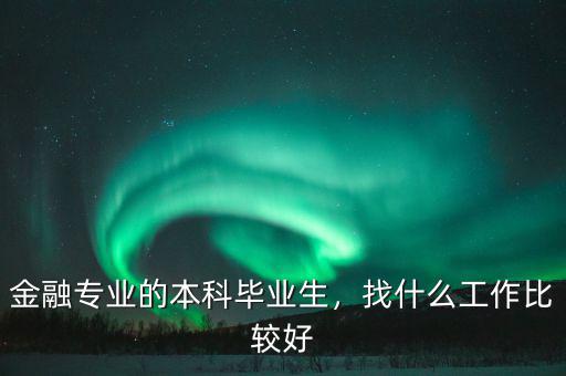 金融專業(yè)的本科畢業(yè)生，找什么工作比較好
