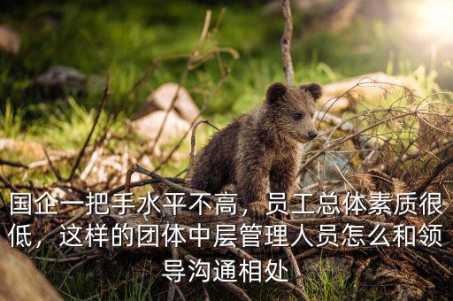 國企一把手水平不高，員工總體素質(zhì)很低，這樣的團(tuán)體中層管理人員怎么和領(lǐng)導(dǎo)溝通相處