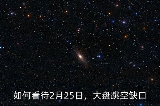 如何看待2月25日，大盤跳空缺口