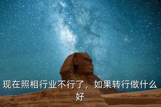 現(xiàn)在照相行業(yè)不行了，如果轉(zhuǎn)行做什么好
