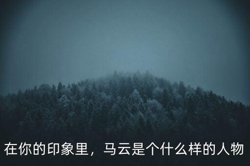 在你的印象里，馬云是個什么樣的人物