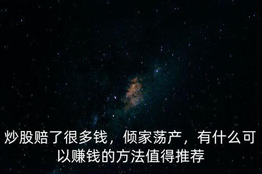 炒股賠了很多錢，傾家蕩產(chǎn)，有什么可以賺錢的方法值得推薦