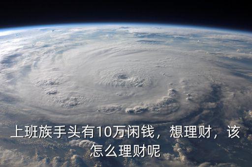 上班族手頭有10萬閑錢，想理財(cái)，該怎么理財(cái)呢