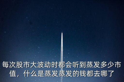 每次股市大波動(dòng)時(shí)都會(huì)聽(tīng)到蒸發(fā)多少市值，什么是蒸發(fā)蒸發(fā)的錢(qián)都去哪了