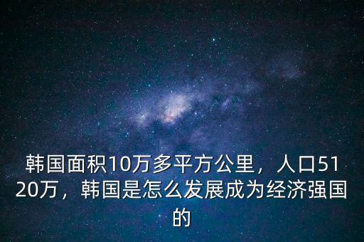韓國(guó)面積10萬多平方公里，人口5120萬，韓國(guó)是怎么發(fā)展成為經(jīng)濟(jì)強(qiáng)國(guó)的