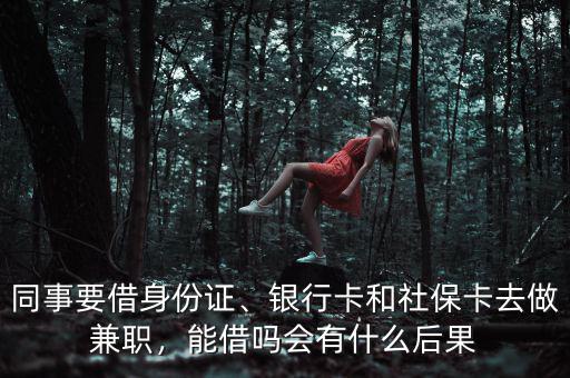 同事要借身份證、銀行卡和社?？ㄈプ黾媛?，能借嗎會有什么后果
