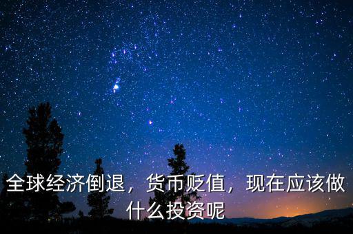 全球經(jīng)濟倒退，貨幣貶值，現(xiàn)在應該做什么投資呢