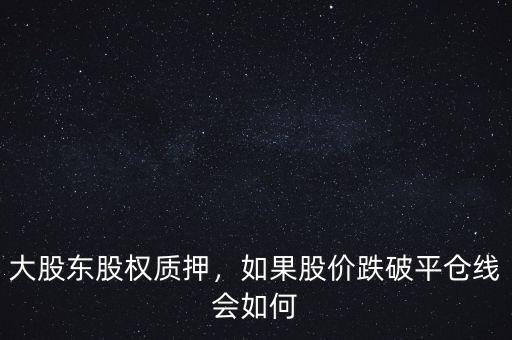 大股東股權(quán)質(zhì)押，如果股價跌破平倉線會如何