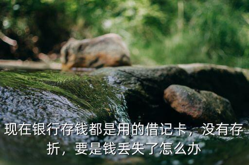 現(xiàn)在銀行存錢(qián)都是用的借記卡，沒(méi)有存折，要是錢(qián)丟失了怎么辦