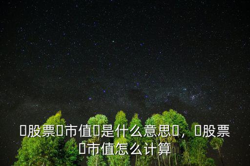 ?股票?市值?是什么意思?，?股票?市值怎么計算