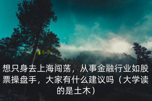 想只身去上海闖蕩，從事金融行業(yè)如股票操盤手，大家有什么建議嗎（大學(xué)讀的是土木）