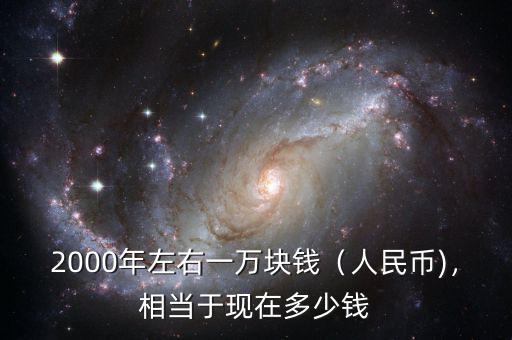 2000年左右一萬(wàn)塊錢(qián)（人民幣)，相當(dāng)于現(xiàn)在多少錢(qián)